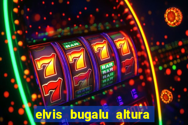 elvis bugalu altura e peso